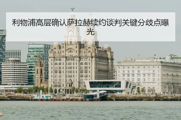 利物浦高层确认萨拉赫续约谈判关键分歧点曝光
