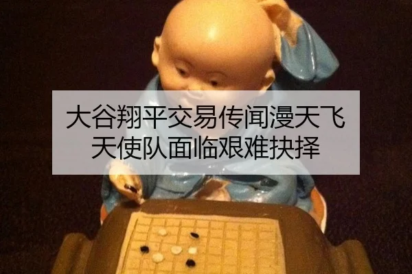 大谷翔平交易传闻漫天飞 天使队面临艰难抉择