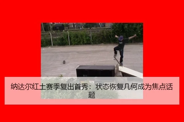 纳达尔红土赛季复出首秀：状态恢复几何成为焦点话题