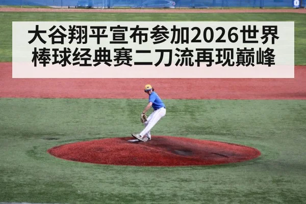 大谷翔平宣布参加2026世界棒球经典赛二刀流再现巅峰