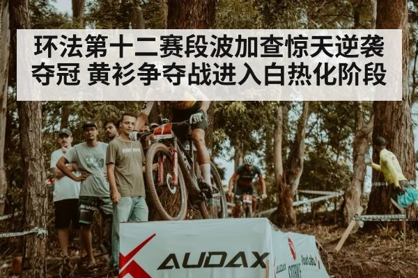 环法第十二赛段波加查惊天逆袭夺冠 黄衫争夺战进入白热化阶段