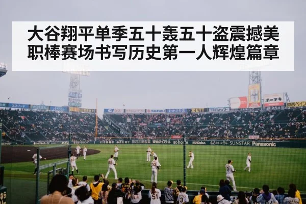 大谷翔平单季五十轰五十盗震撼美职棒赛场书写历史第一人辉煌篇章