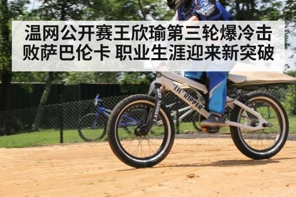 温网公开赛王欣瑜第三轮爆冷击败萨巴伦卡 职业生涯迎来新突破