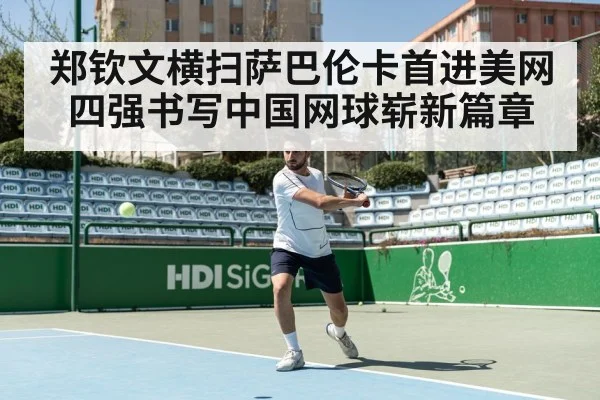 郑钦文横扫萨巴伦卡首进美网四强书写中国网球崭新篇章
