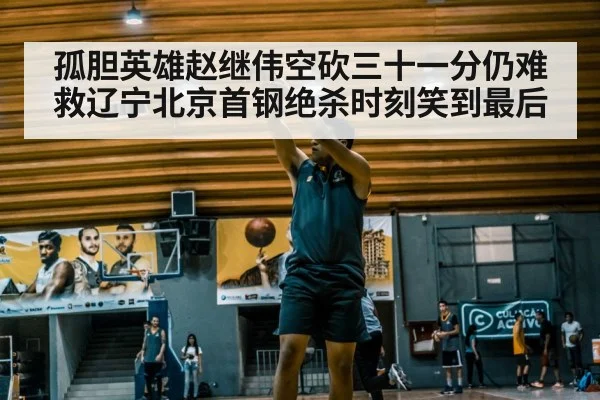孤胆英雄赵继伟空砍三十一分仍难救辽宁北京首钢绝杀时刻笑到最后